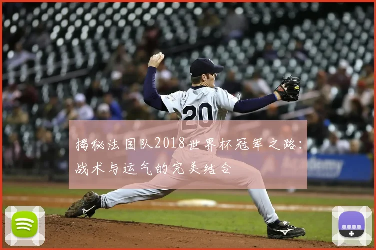 揭秘法国队2018世界杯冠军之路：战术与运气的完美结合