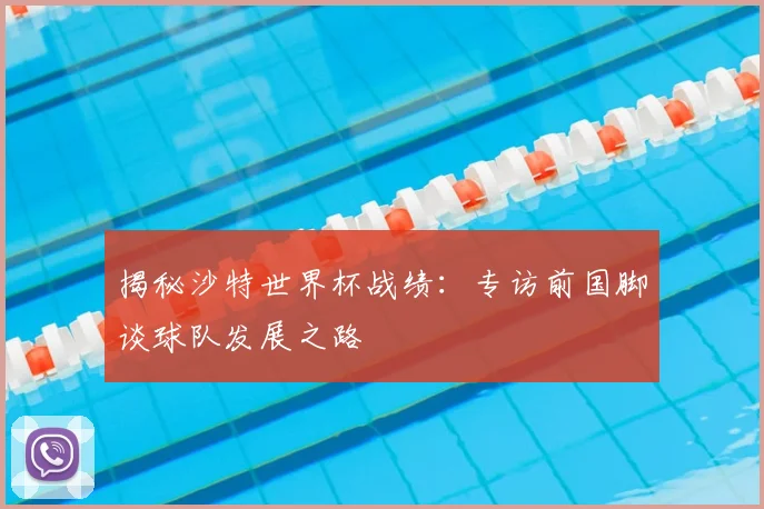 揭秘沙特世界杯战绩：专访前国脚谈球队发展之路
