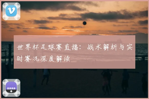 世界杯足球赛直播:战术解析与实时赛况深度解读