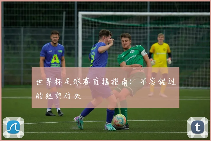 世界杯足球赛直播指南：不容错过的经典对决