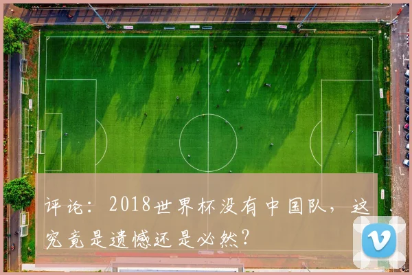 评论：2018世界杯没有中国队，这究竟是遗憾还是必然？