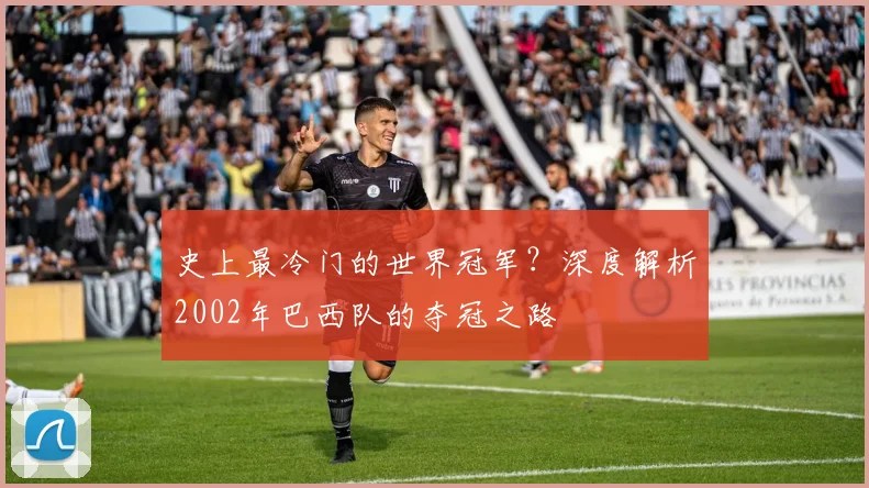 史上最冷门的世界冠军？深度解析2002年巴西队的夺冠之路