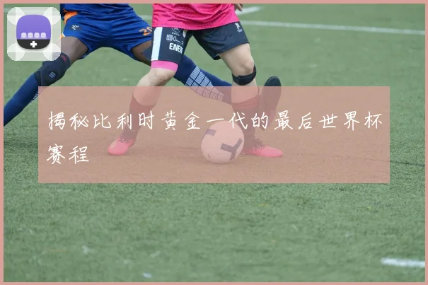 揭秘比利时黄金一代的最后世界杯赛程