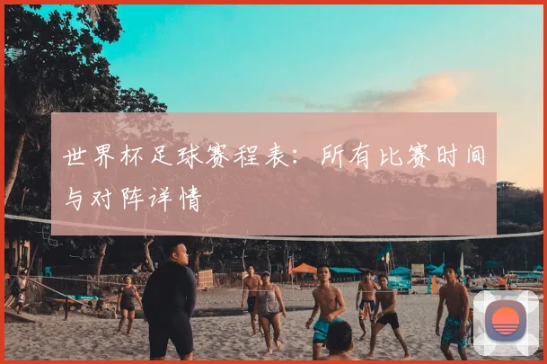 世界杯足球赛程表：所有比赛时间与对阵详情