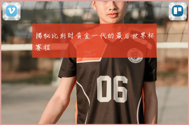 揭秘比利时黄金一代的最后世界杯赛程