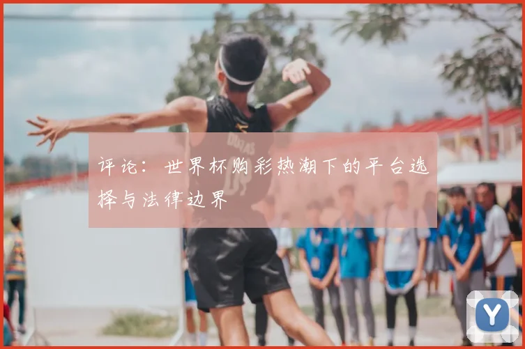评论：世界杯购彩热潮下的平台选择与法律边界