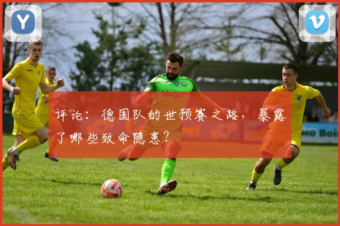 评论：德国队的世预赛之路，暴露了哪些致命隐患？