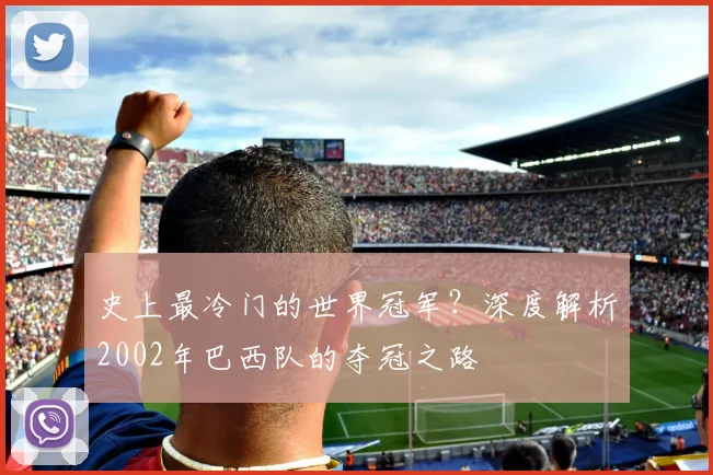 史上最冷门的世界冠军？深度解析2002年巴西队的夺冠之路