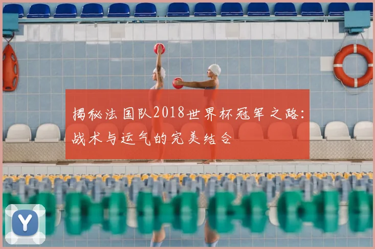 揭秘法国队2018世界杯冠军之路：战术与运气的完美结合
