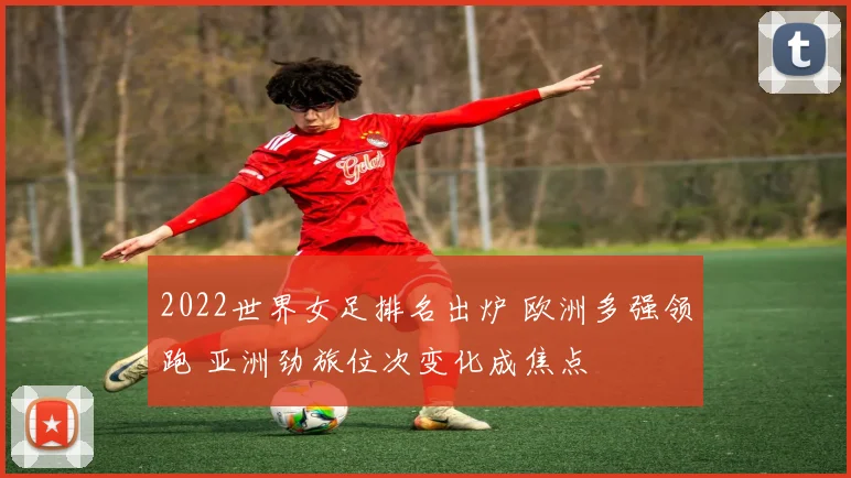 2022世界女足排名出炉 欧洲多强领跑 亚洲劲旅位次变化成焦点