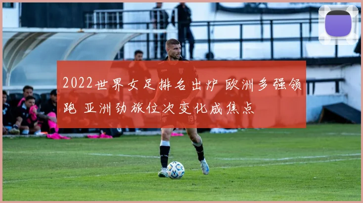 2022世界女足排名出炉 欧洲多强领跑 亚洲劲旅位次变化成焦点